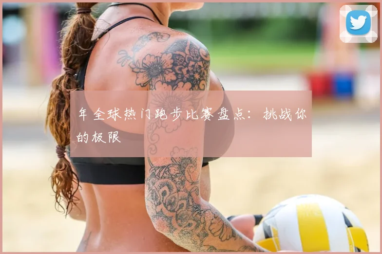 年全球热门跑步比赛盘点：挑战你的极限