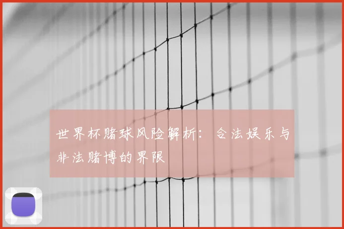 世界杯赌球风险解析：合法娱乐与非法赌博的界限