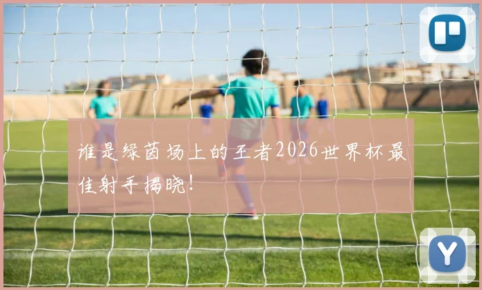 谁是绿茵场上的王者2026世界杯最佳射手揭晓！