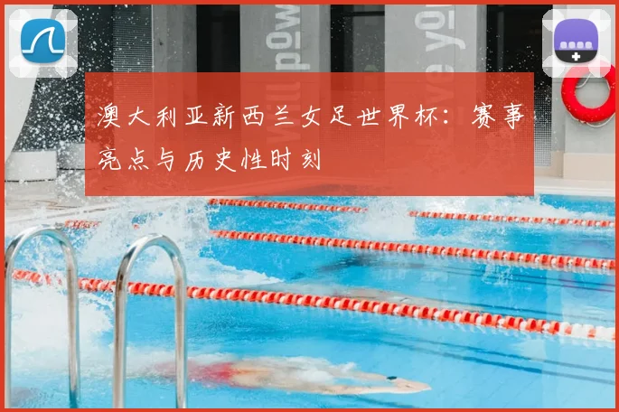 澳大利亚新西兰女足世界杯：赛事亮点与历史性时刻