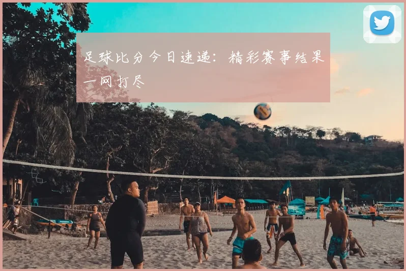 足球比分今日速递：精彩赛事结果一网打尽
