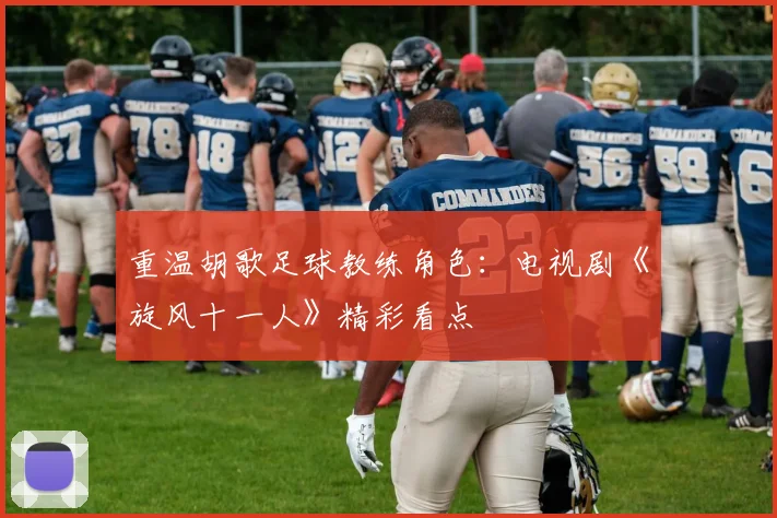 重温胡歌足球教练角色：电视剧《旋风十一人》精彩看点
