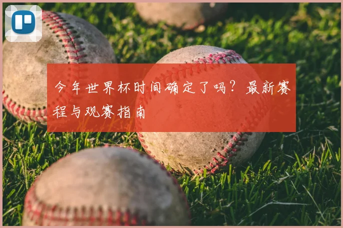 今年世界杯时间确定了吗？最新赛程与观赛指南