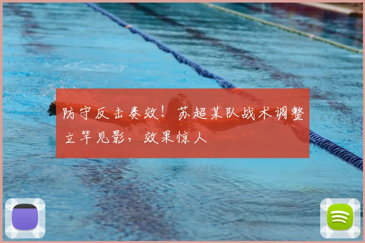 防守反击奏效！苏超某队战术调整立竿见影，效果惊人