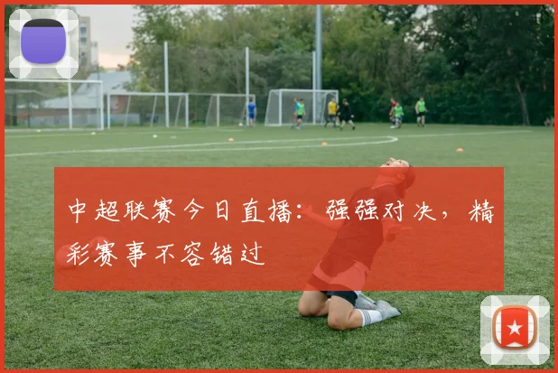 中超联赛今日直播：强强对决，精彩赛事不容错过