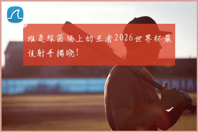 谁是绿茵场上的王者2026世界杯最佳射手揭晓！