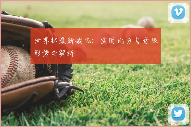 世界杯最新战况：实时比分与晋级形势全解析