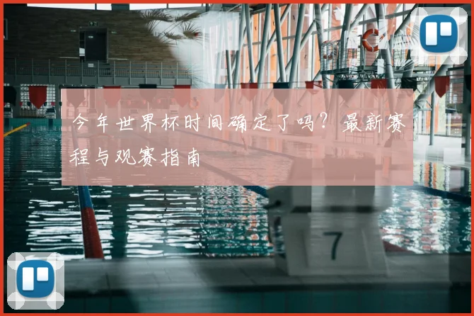 今年世界杯时间确定了吗？最新赛程与观赛指南
