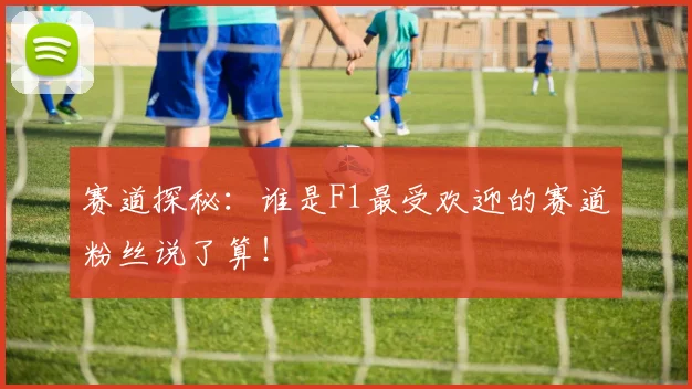 赛道探秘：谁是F1最受欢迎的赛道粉丝说了算！