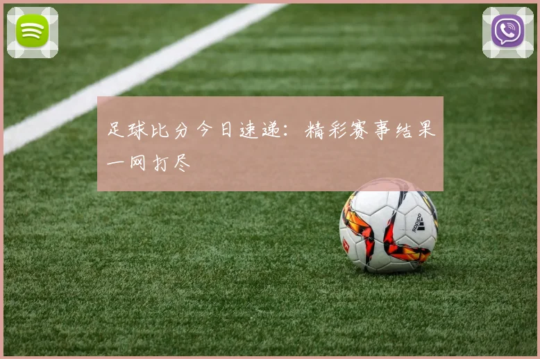 足球比分今日速递：精彩赛事结果一网打尽