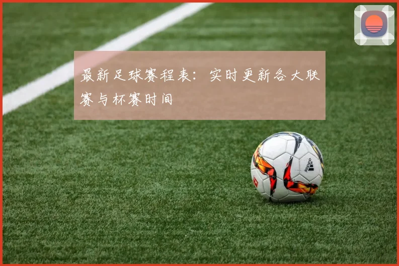 最新足球赛程表：实时更新各大联赛与杯赛时间