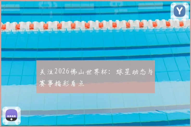 关注2026佛山世界杯：球星动态与赛事精彩看点