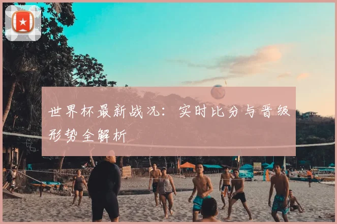 世界杯最新战况：实时比分与晋级形势全解析