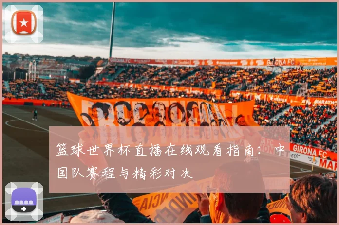 篮球世界杯直播在线观看指南：中国队赛程与精彩对决