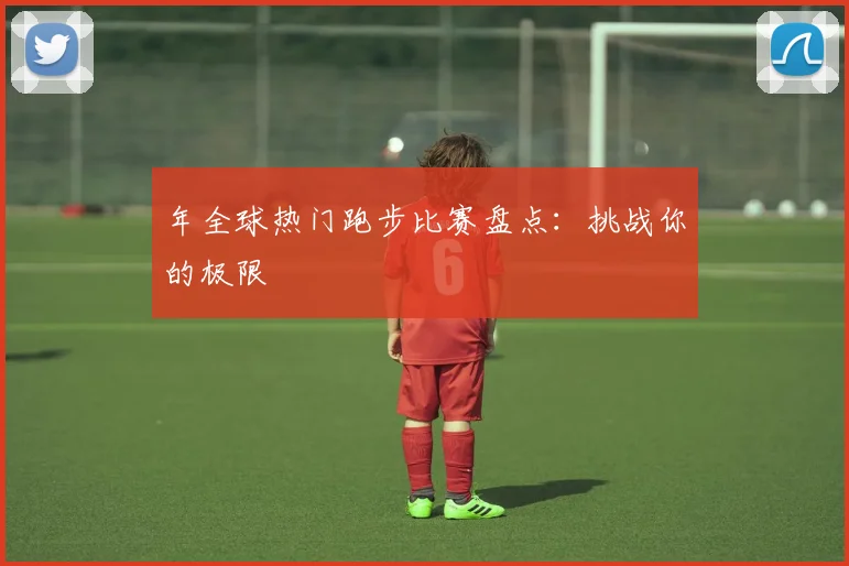 年全球热门跑步比赛盘点：挑战你的极限