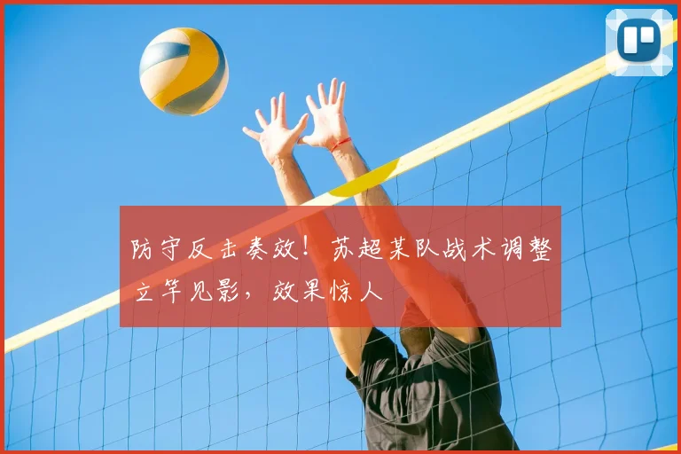 防守反击奏效！苏超某队战术调整立竿见影，效果惊人