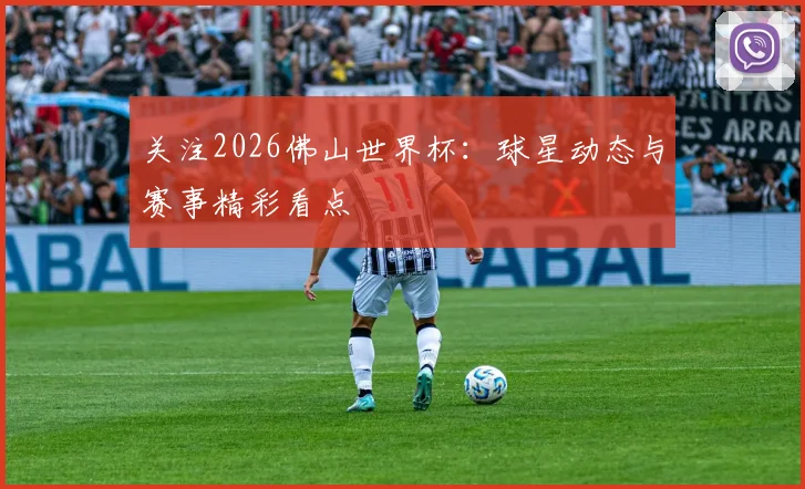 关注2026佛山世界杯:球星动态与赛事精彩看点